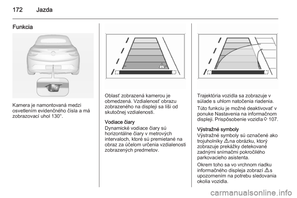OPEL CASCADA 2015  Používateľská príručka (in Slovak) 172Jazda
Funkcia
Kamera je namontovaná medzi
osvetlením evidenčného čísla a má
zobrazovací uhol 130°.
Oblasť zobrazená kamerou je
obmedzená. Vzdialenosť obrazu
zobrazeného na displeji sa