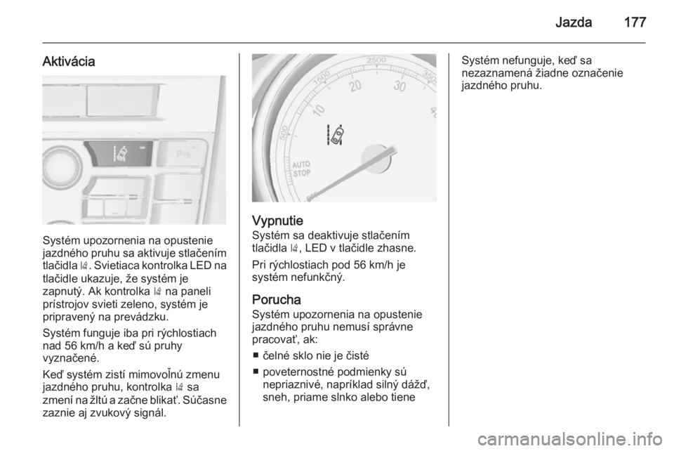 OPEL CASCADA 2015  Používateľská príručka (in Slovak) Jazda177
Aktivácia
Systém upozornenia na opustenie
jazdného pruhu sa aktivuje stlačením
tlačidla  ). Svietiaca kontrolka LED na
tlačidle ukazuje, že systém je
zapnutý. Ak kontrolka  ) na pan