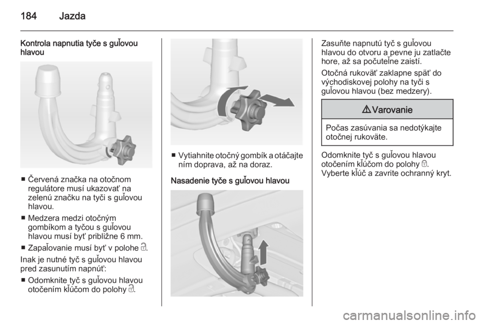 OPEL CASCADA 2015  Používateľská príručka (in Slovak) 184Jazda
Kontrola napnutia tyče s guľovou
hlavou
■ Červená značka na otočnom
regulátore musí ukazovať na
zelenú značku na tyči s guľovou
hlavou.
■ Medzera medzi otočným gombíkom a 