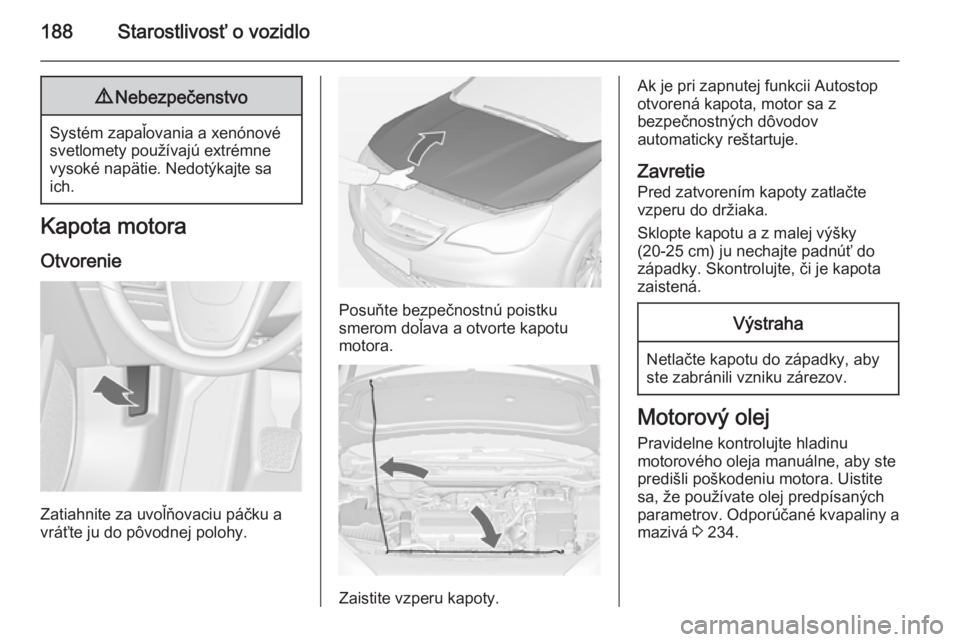OPEL CASCADA 2015  Používateľská príručka (in Slovak) 188Starostlivosť o vozidlo9Nebezpečenstvo
Systém zapaľovania a xenónové
svetlomety používajú extrémne
vysoké napätie. Nedotýkajte sa
ich.
Kapota motora
Otvorenie
Zatiahnite za uvoľňovac