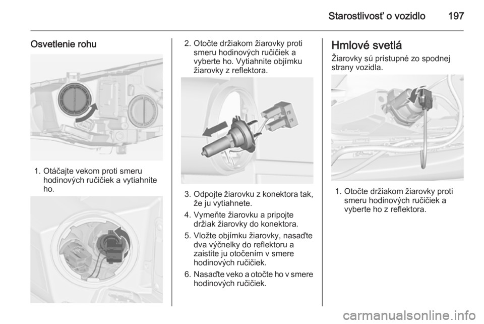 OPEL CASCADA 2015  Používateľská príručka (in Slovak) Starostlivosť o vozidlo197
Osvetlenie rohu
1. Otáčajte vekom proti smeruhodinových ručičiek a vytiahnite
ho.
2. Otočte držiakom žiarovky proti smeru hodinových ručičiek avyberte ho. Vytiah