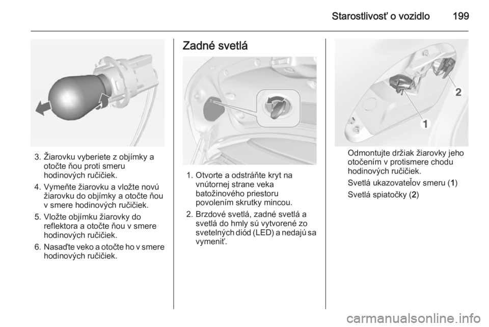 OPEL CASCADA 2015  Používateľská príručka (in Slovak) Starostlivosť o vozidlo199
3. Žiarovku vyberiete z objímky aotočte ňou proti smeru
hodinových ručičiek.
4. Vymeňte žiarovku a vložte novú žiarovku do objímky a otočte ňou
v smere hodin