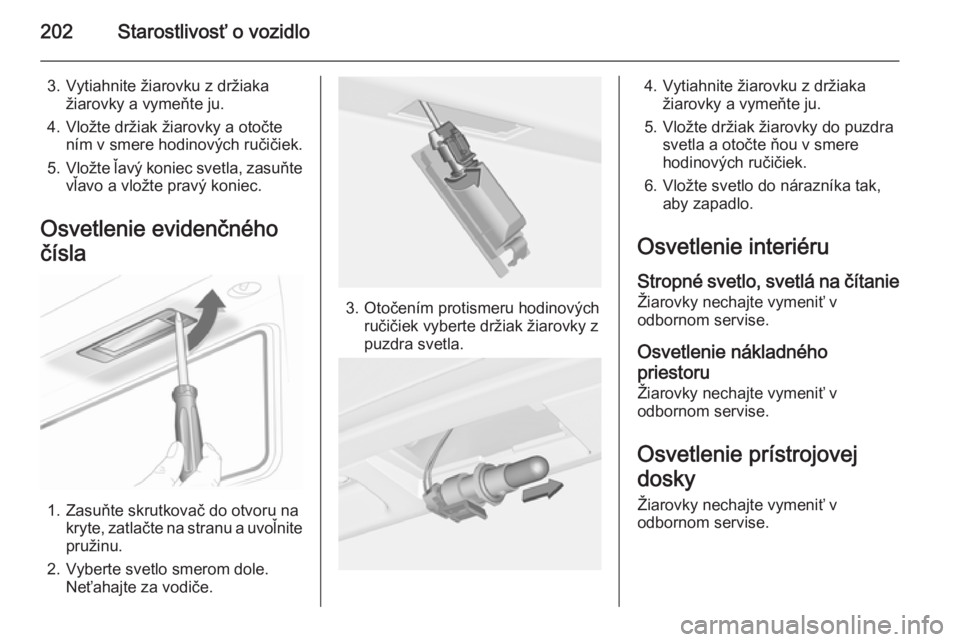 OPEL CASCADA 2015  Používateľská príručka (in Slovak) 202Starostlivosť o vozidlo
3. Vytiahnite žiarovku z držiakažiarovky a vymeňte ju.
4. Vložte držiak žiarovky a otočte ním v smere hodinových ručičiek.
5. Vložte ľavý koniec svetla, zasu