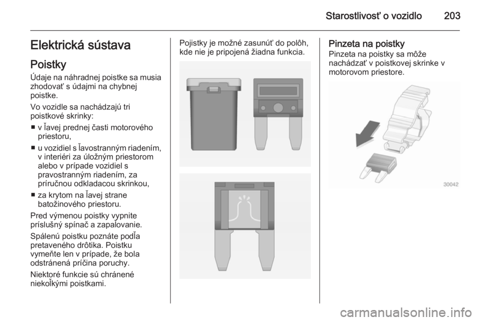 OPEL CASCADA 2015  Používateľská príručka (in Slovak) Starostlivosť o vozidlo203Elektrická sústava
Poistky
Údaje na náhradnej poistke sa musia zhodovať s údajmi na chybnej
poistke.
Vo vozidle sa nachádzajú tri
poistkové skrinky:
■ v ľavej pr