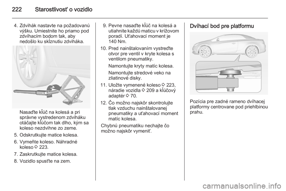 OPEL CASCADA 2015  Používateľská príručka (in Slovak) 222Starostlivosť o vozidlo
4. Zdvihák nastavte na požadovanúvýšku. Umiestnite ho priamo pod
zdvíhacím bodom tak, aby
nedošlo ku skĺznutiu zdviháka.
Nasaďte kľúč na kolesá a pri
správn