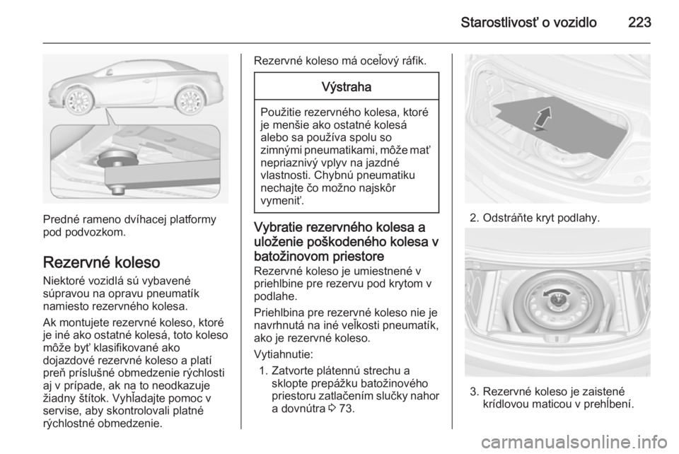 OPEL CASCADA 2015  Používateľská príručka (in Slovak) Starostlivosť o vozidlo223
Predné rameno dvíhacej platformy
pod podvozkom.
Rezervné koleso Niektoré vozidlá sú vybavené
súpravou na opravu pneumatík
namiesto rezervného kolesa.
Ak montujete