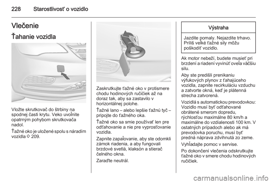 OPEL CASCADA 2015  Používateľská príručka (in Slovak) 228Starostlivosť o vozidloVlečenie
Ťahanie vozidla
Vložte skrutkovač do štrbiny na
spodnej časti krytu. Veko uvoľnite
opatrným pohybom skrutkovača
nadol.
Ťažné oko je uložené spolu s n�