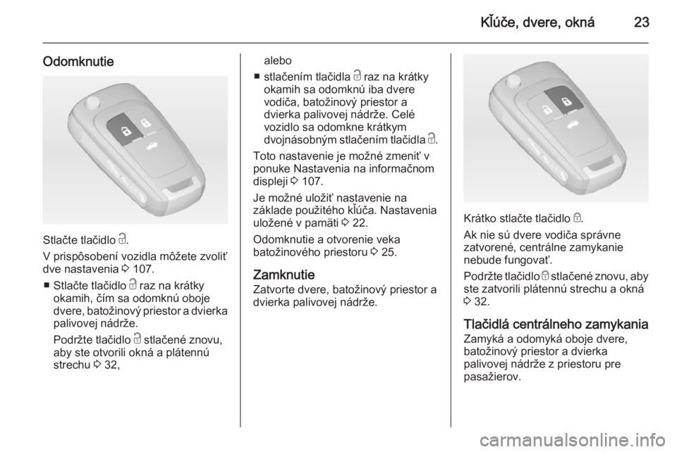 OPEL CASCADA 2015  Používateľská príručka (in Slovak) Kľúče, dvere, okná23
Odomknutie
Stlačte tlačidlo c.
V prispôsobení vozidla môžete zvoliť
dve nastavenia  3 107.
■ Stlačte tlačidlo  c raz na krátky
okamih, čím sa odomknú oboje
dver