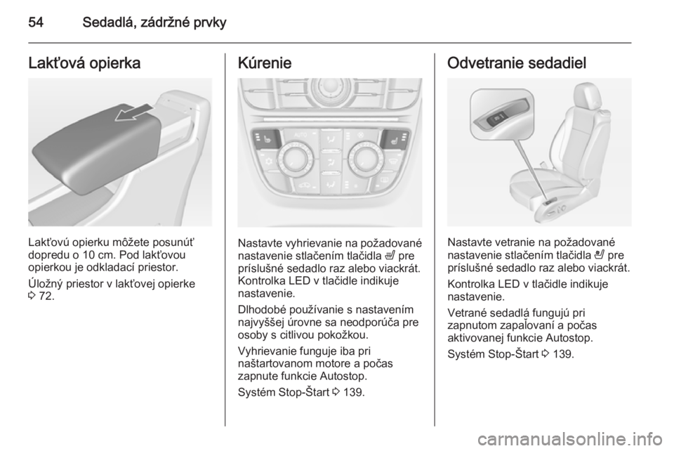 OPEL CASCADA 2015  Používateľská príručka (in Slovak) 54Sedadlá, zádržné prvkyLakťová opierka
Lakťovú opierku môžete posunúť
dopredu o 10 cm. Pod lakťovou opierkou je odkladací priestor.
Úložný priestor v lakťovej opierke
3  72.
Kúreni