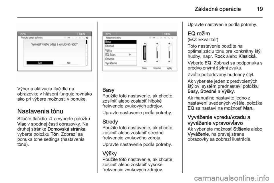 OPEL CASCADA 2015.5  Návod na obsluhu informačného systému (in Slovak) Základné operácie19
Výber a aktivácia tlačidla na
obrazovke v hlásení funguje rovnako
ako pri výbere možnosti v ponuke.
Nastavenia tónu Stlačte tlačidlo  ; a vyberte položku
Viac  v spod