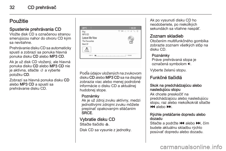 OPEL CASCADA 2015.5  Návod na obsluhu informačného systému (in Slovak) 32CD prehrávačPoužitieSpustenie prehrávania CD
Vložte disk CD s označenou stranou
smerujúcou nahor do otvoru CD kým
sa nevtiahne.
Prehrávanie disku CD sa automaticky spustí a zobrazí sa pon