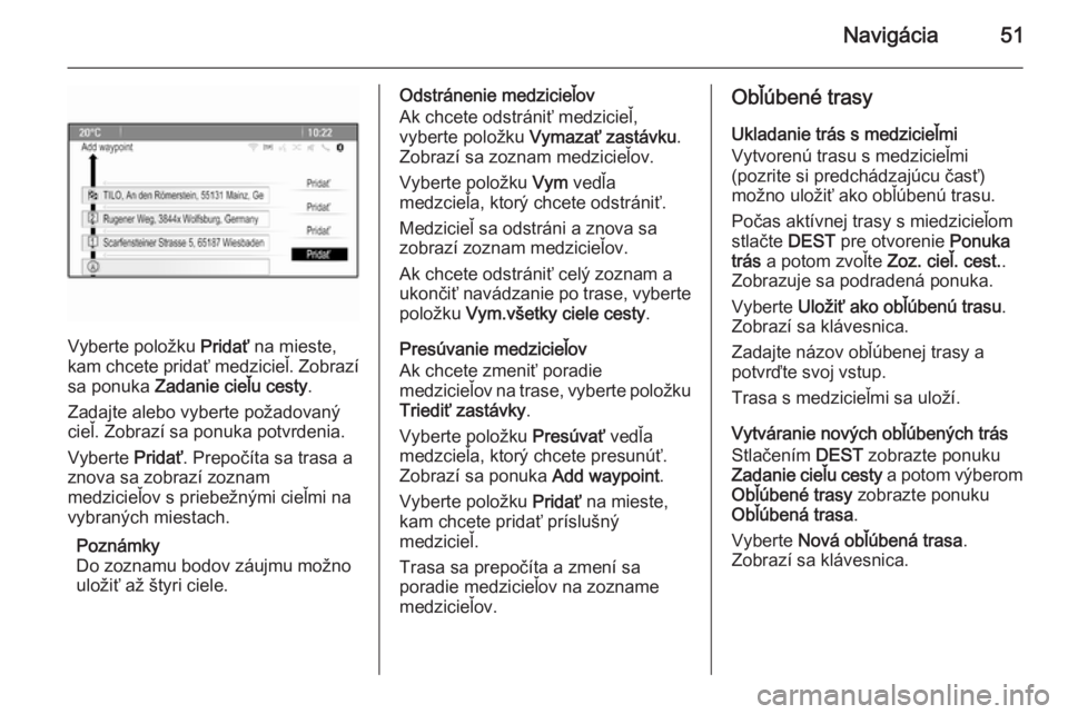OPEL CASCADA 2015.5  Návod na obsluhu informačného systému (in Slovak) Navigácia51
Vyberte položku Pridať na mieste,
kam chcete pridať medzicieľ. Zobrazí
sa ponuka  Zadanie cieľu cesty .
Zadajte alebo vyberte požadovaný
cieľ. Zobrazí sa ponuka potvrdenia.
Vybe