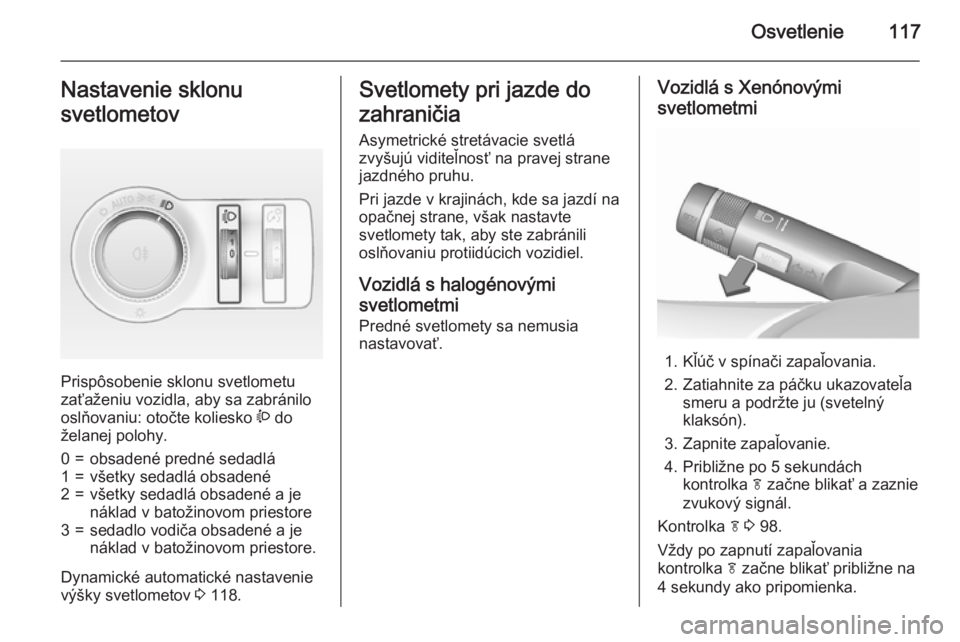 OPEL CASCADA 2015.5  Používateľská príručka (in Slovak) Osvetlenie117Nastavenie sklonu
svetlometov
Prispôsobenie sklonu svetlometu
zaťaženiu vozidla, aby sa zabránilo
oslňovaniu: otočte koliesko  ? do
želanej polohy.
0=obsadené predné sedadlá1=v�