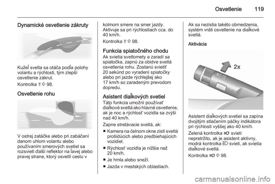 OPEL CASCADA 2015.5  Používateľská príručka (in Slovak) Osvetlenie119
Dynamické osvetlenie zákruty
Kužeľ svetla sa otáča podľa polohy
volantu a rýchlosti, tým zlepší
osvetlenie zákrut.
Kontrolka  f 3  98.
Osvetlenie rohu
V ostrej zatáčke aleb