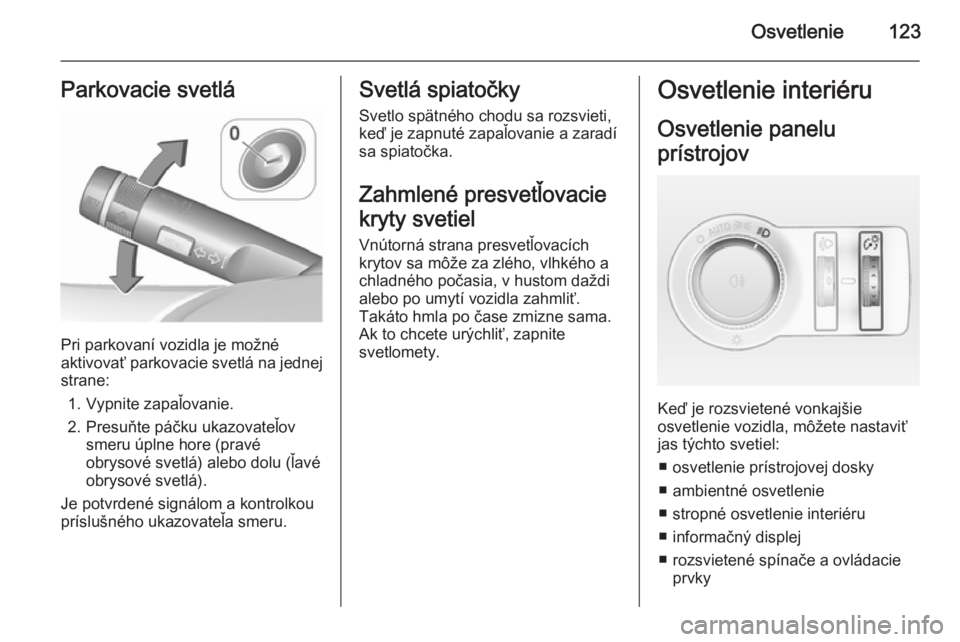 OPEL CASCADA 2015.5  Používateľská príručka (in Slovak) Osvetlenie123Parkovacie svetlá
Pri parkovaní vozidla je možné
aktivovať parkovacie svetlá na jednej
strane:
1. Vypnite zapaľovanie.
2. Presuňte páčku ukazovateľov smeru úplne hore (pravéo