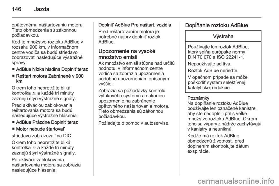 OPEL CASCADA 2015.5  Používateľská príručka (in Slovak) 146Jazda
opätovnému naštartovaniu motora.
Tieto obmedzenia sú zákonnou
požiadavkou.
Keď je množstvo roztoku AdBlue v
rozsahu 900 km, v informačnom
centre vodiča sa budú striedavo
zobrazova�