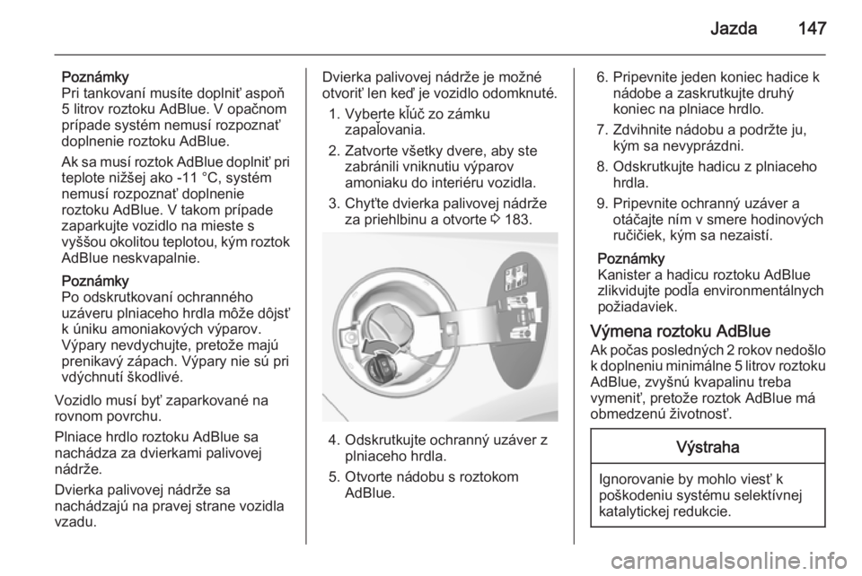 OPEL CASCADA 2015.5  Používateľská príručka (in Slovak) Jazda147
Poznámky
Pri tankovaní musíte doplniť aspoň
5 litrov roztoku AdBlue. V opačnom
prípade systém nemusí rozpoznať
doplnenie roztoku AdBlue.
Ak sa musí roztok AdBlue doplniť pri
teplo
