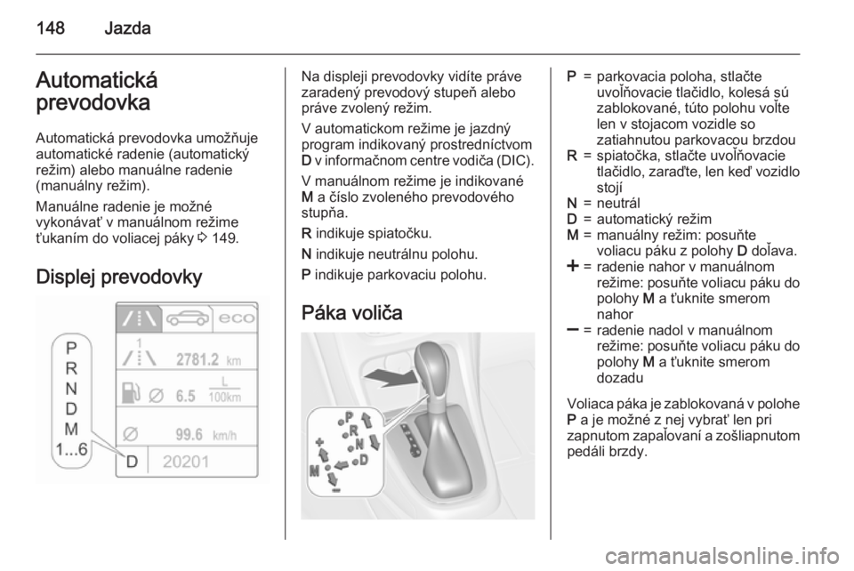 OPEL CASCADA 2015.5  Používateľská príručka (in Slovak) 148JazdaAutomatická
prevodovka
Automatická prevodovka umožňuje
automatické radenie (automatický
režim) alebo manuálne radenie
(manuálny režim).
Manuálne radenie je možné
vykonávať v man