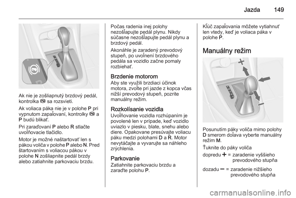 OPEL CASCADA 2015.5  Používateľská príručka (in Slovak) Jazda149
Ak nie je zošliapnutý brzdový pedál,
kontrolka  j sa rozsvieti.
Ak voliaca páka nie je v polohe  P pri
vypnutom zapaľovaní, kontrolky  j a
P  budú blikať.
Pri zaraďovaní  P alebo  