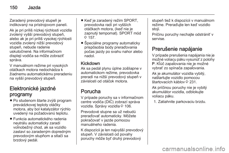 OPEL CASCADA 2015.5  Používateľská príručka (in Slovak) 150Jazda
Zaradený prevodový stupeň je
indikovaný na prístrojovom paneli.
Ak je pri príliš nízkej rýchlosti vozidla
zvolený vyšší prevodový stupeň,
alebo ak je pri príliš vysokej rých