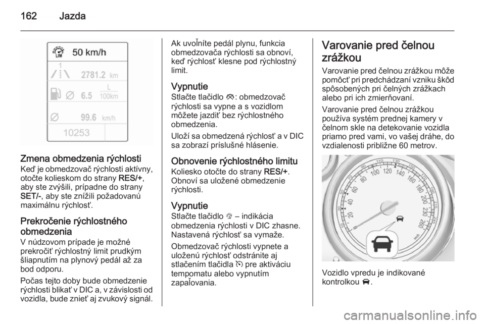 OPEL CASCADA 2015.5  Používateľská príručka (in Slovak) 162Jazda
Zmena obmedzenia rýchlostiKeď je obmedzovač rýchlosti aktívny,
otočte kolieskom do strany  RES/+,
aby ste zvýšili, prípadne do strany
SET/- , aby ste znížili požadovanú
maximáln