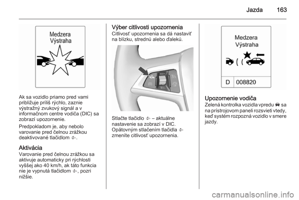 OPEL CASCADA 2015.5  Používateľská príručka (in Slovak) Jazda163
Ak sa vozidlo priamo pred vami
približuje príliš rýchlo, zaznie
výstražný zvukový signál a v
informačnom centre vodiča (DIC) sa
zobrazí upozornenie.
Predpokladom je, aby nebolo
va