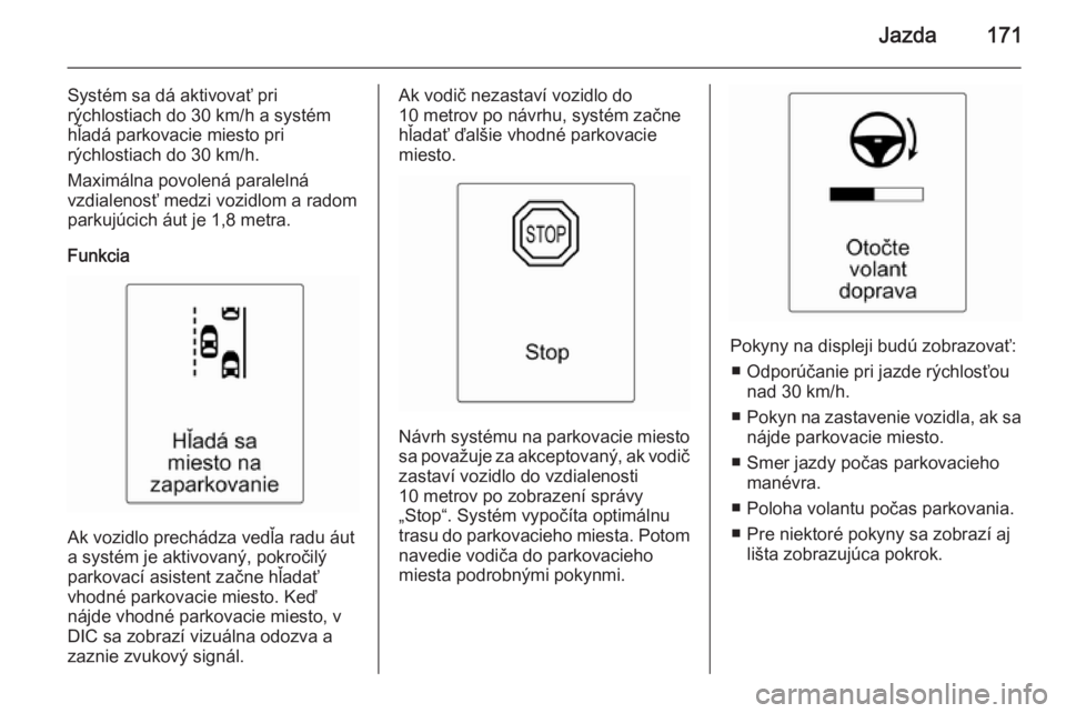 OPEL CASCADA 2015.5  Používateľská príručka (in Slovak) Jazda171
Systém sa dá aktivovať pri
rýchlostiach do 30 km/h a systém
hľadá parkovacie miesto pri
rýchlostiach do 30 km/h.
Maximálna povolená paralelná
vzdialenosť medzi vozidlom a radom
pa