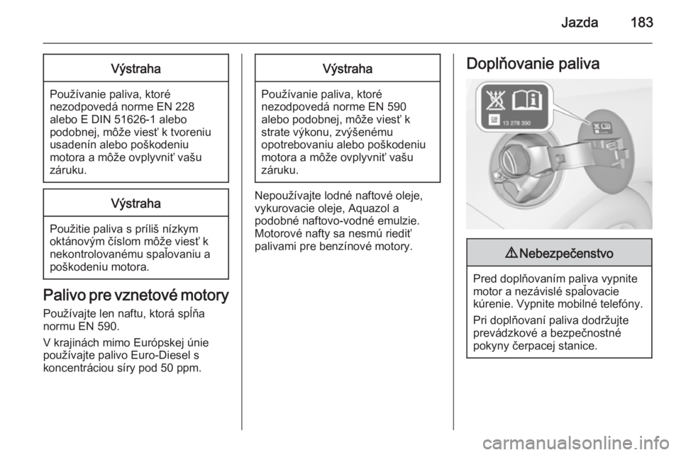 OPEL CASCADA 2015.5  Používateľská príručka (in Slovak) Jazda183Výstraha
Používanie paliva, ktoré
nezodpovedá norme EN 228
alebo E DIN 51626-1 alebo
podobnej, môže viesť k tvoreniu
usadenín alebo poškodeniu
motora a môže ovplyvniť vašu
záruk