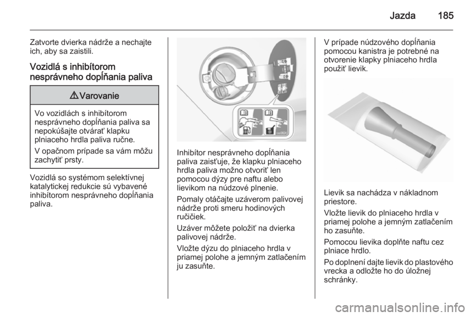 OPEL CASCADA 2015.5  Používateľská príručka (in Slovak) Jazda185
Zatvorte dvierka nádrže a nechajte
ich, aby sa zaistili.
Vozidlá s inhibítorom
nesprávneho dopĺňania paliva9 Varovanie
Vo vozidlách s inhibítorom
nesprávneho dopĺňania paliva sa
n