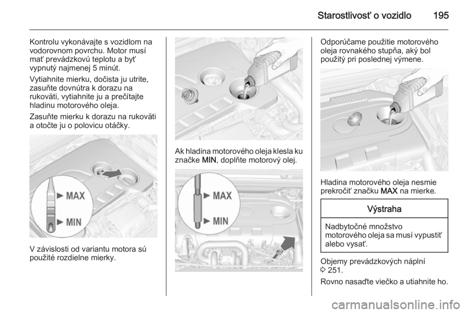 OPEL CASCADA 2015.5  Používateľská príručka (in Slovak) Starostlivosť o vozidlo195
Kontrolu vykonávajte s vozidlom na
vodorovnom povrchu. Motor musí mať prevádzkovú teplotu a byť
vypnutý najmenej 5 minút.
Vytiahnite mierku, dočista ju utrite,
zas