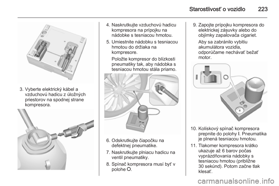 OPEL CASCADA 2015.5  Používateľská príručka (in Slovak) Starostlivosť o vozidlo223
3. Vyberte elektrický kábel avzduchovú hadicu z úložných
priestorov na spodnej strane
kompresora.
4. Naskrutkujte vzduchovú hadicu kompresora na prípojku na
nádobk