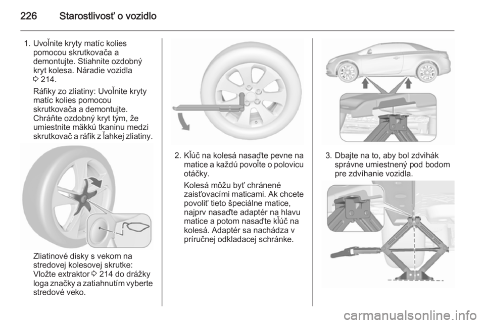 OPEL CASCADA 2015.5  Používateľská príručka (in Slovak) 226Starostlivosť o vozidlo
1. Uvoľnite kryty matíc koliespomocou skrutkovača a
demontujte. Stiahnite ozdobný
kryt kolesa. Náradie vozidla
3  214.
Ráfiky zo zliatiny: Uvoľnite kryty
matíc koli