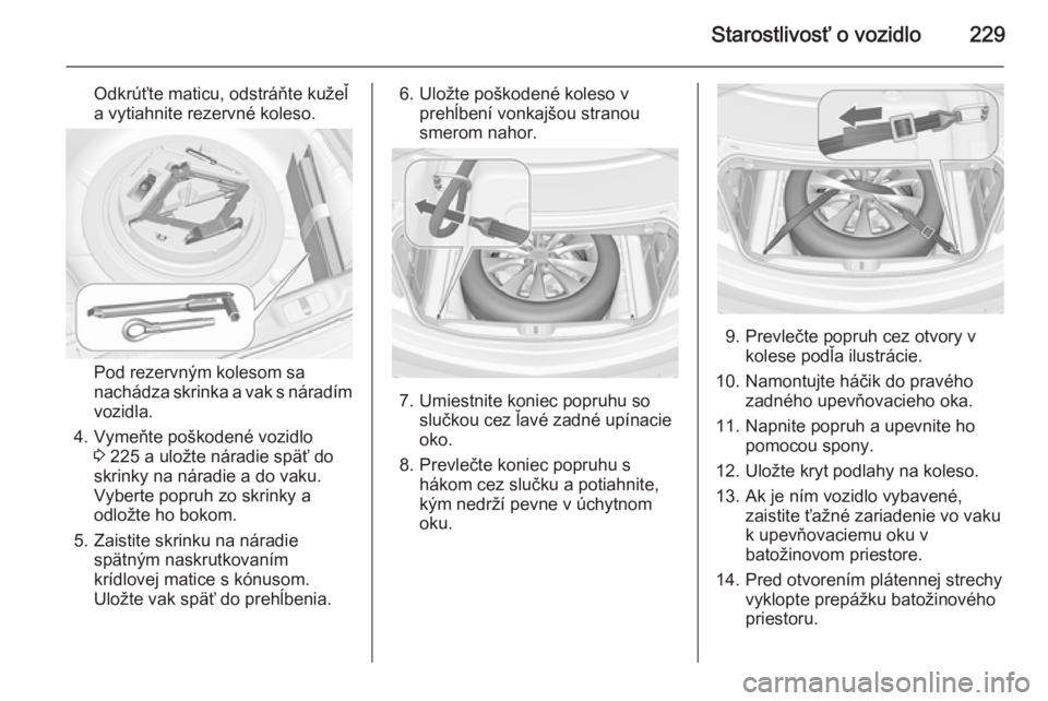 OPEL CASCADA 2015.5  Používateľská príručka (in Slovak) Starostlivosť o vozidlo229
Odkrúťte maticu, odstráňte kužeľ
a vytiahnite rezervné koleso.
Pod rezervným kolesom sa
nachádza skrinka a vak s náradím
vozidla.
4. Vymeňte poškodené vozidlo