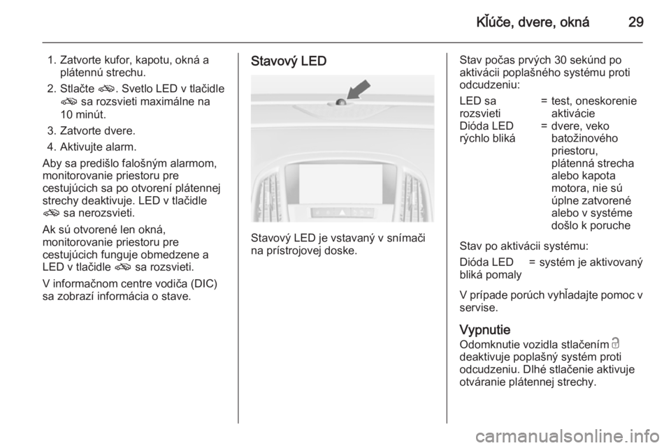 OPEL CASCADA 2015.5  Používateľská príručka (in Slovak) Kľúče, dvere, okná29
1. Zatvorte kufor, kapotu, okná aplátennú strechu.
2. Stlačte  o. Svetlo LED v tlačidle
o  sa rozsvieti maximálne na
10 minút.
3. Zatvorte dvere.
4. Aktivujte alarm.
Ab