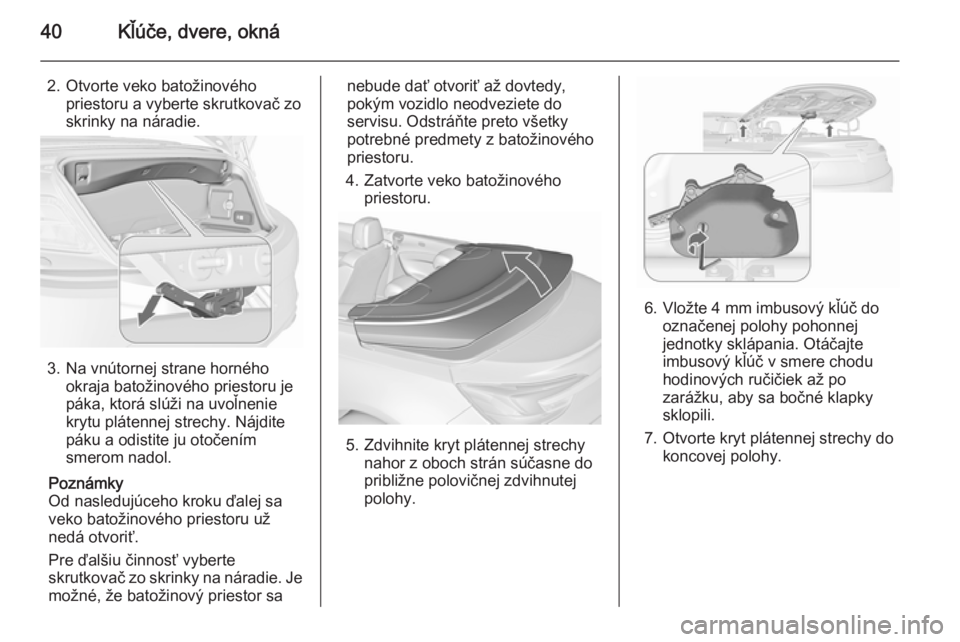OPEL CASCADA 2015.5  Používateľská príručka (in Slovak) 40Kľúče, dvere, okná
2. Otvorte veko batožinovéhopriestoru a vyberte skrutkovač zoskrinky na náradie.
3. Na vnútornej strane horného okraja batožinového priestoru je
páka, ktorá slúži 