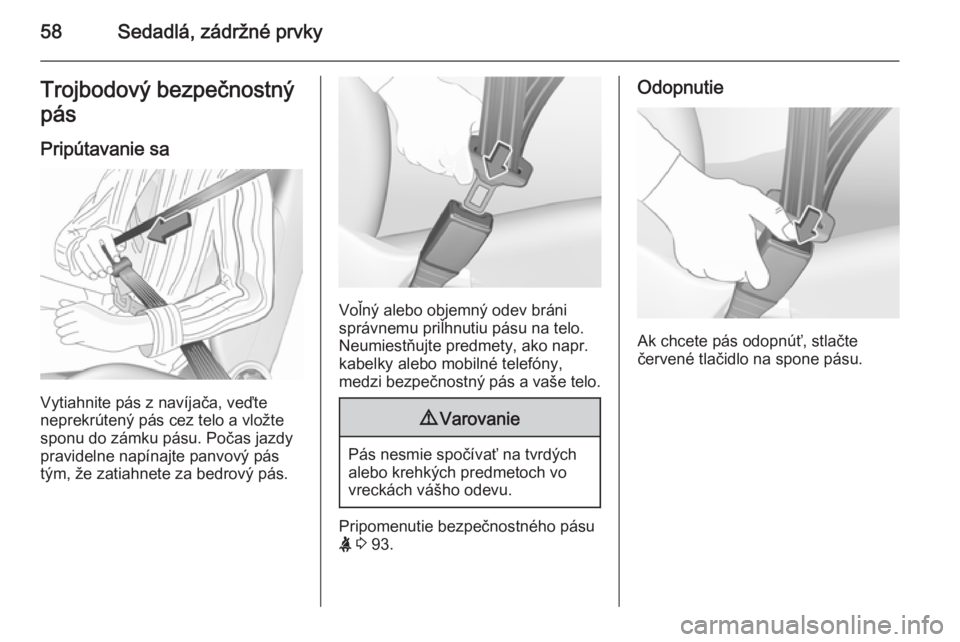 OPEL CASCADA 2015.5  Používateľská príručka (in Slovak) 58Sedadlá, zádržné prvkyTrojbodový bezpečnostný
pás
Pripútavanie sa
Vytiahnite pás z navíjača, veďte
neprekrútený pás cez telo a vložte
sponu do zámku pásu. Počas jazdy
pravidelne 