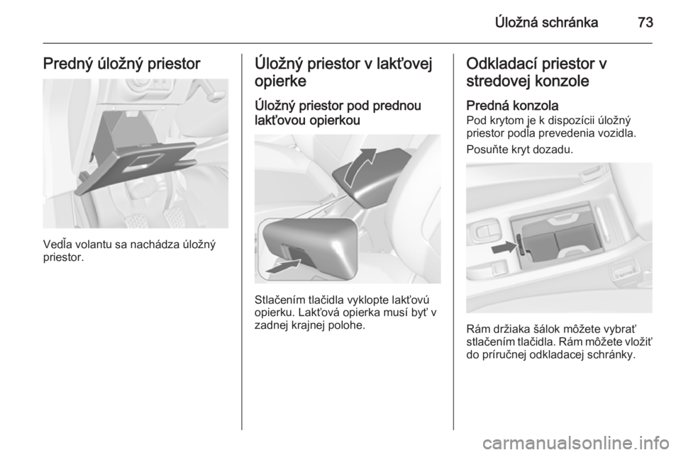 OPEL CASCADA 2015.5  Používateľská príručka (in Slovak) Úložná schránka73Predný úložný priestor
Vedľa volantu sa nachádza úložný
priestor.
Úložný priestor v lakťovej
opierke
Úložný priestor pod prednoulakťovou opierkou
Stlačením tla�