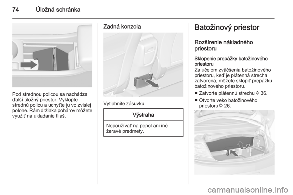 OPEL CASCADA 2015.5  Používateľská príručka (in Slovak) 74Úložná schránka
Pod strednou policou sa nachádza
ďalší úložný priestor. Vyklopte
strednú policu a uchyťte ju vo zvislej
polohe. Rám držiaka pohárov môžete
využiť na ukladanie fli