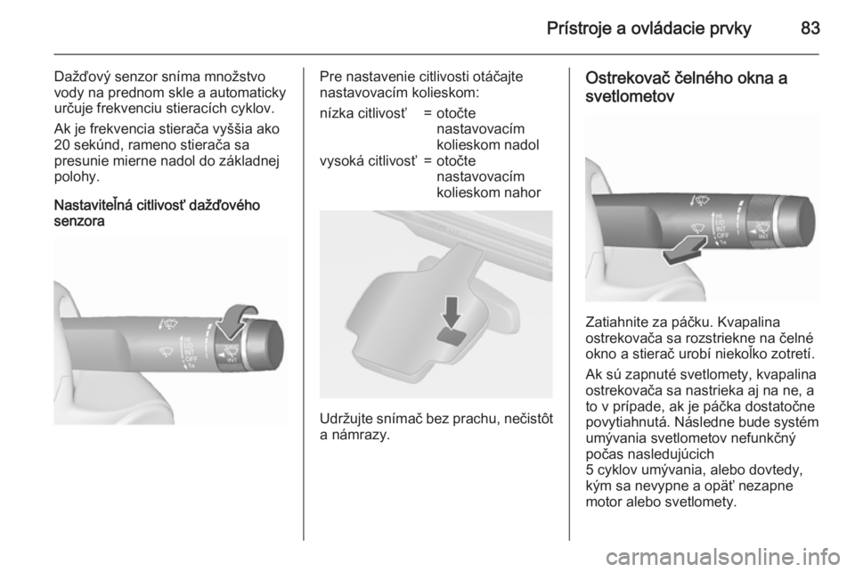 OPEL CASCADA 2015.5  Používateľská príručka (in Slovak) Prístroje a ovládacie prvky83
Dažďový senzor sníma množstvovody na prednom skle a automaticky
určuje frekvenciu stieracích cyklov.
Ak je frekvencia stierača vyššia ako
20 sekúnd, rameno s