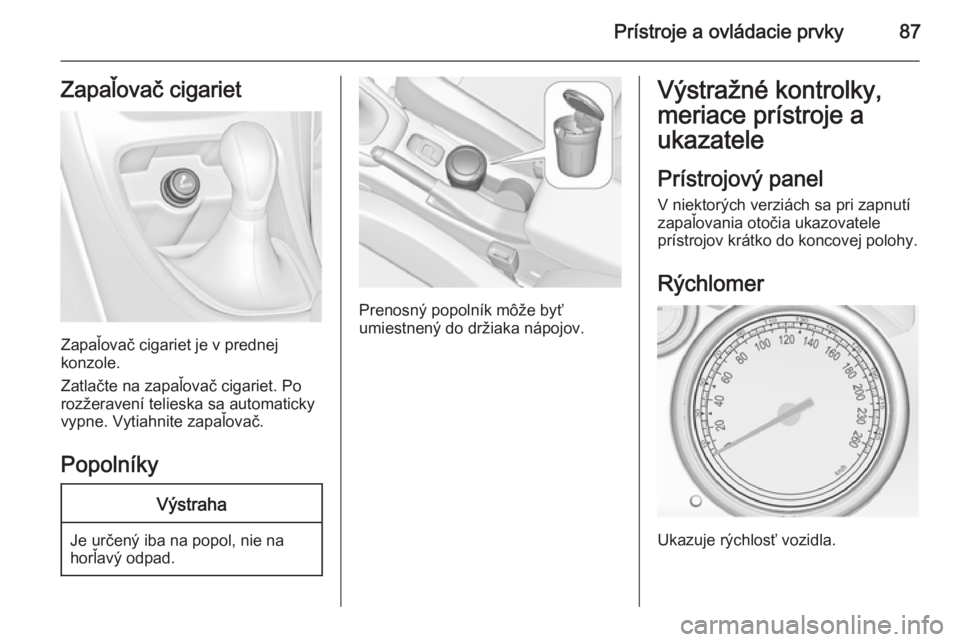OPEL CASCADA 2015.5  Používateľská príručka (in Slovak) Prístroje a ovládacie prvky87Zapaľovač cigariet
Zapaľovač cigariet je v prednej
konzole.
Zatlačte na zapaľovač cigariet. Po
rozžeravení telieska sa automaticky
vypne. Vytiahnite zapaľovač
