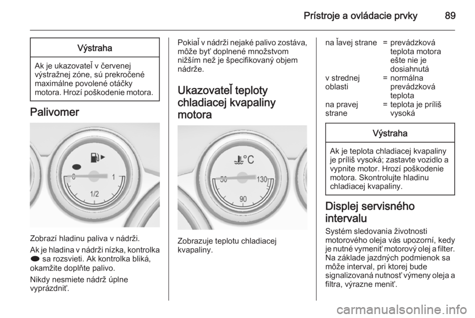 OPEL CASCADA 2015.5  Používateľská príručka (in Slovak) Prístroje a ovládacie prvky89Výstraha
Ak je ukazovateľ v červenej
výstražnej zóne, sú prekročené
maximálne povolené otáčky
motora. Hrozí poškodenie motora.
Palivomer
Zobrazí hladinu 