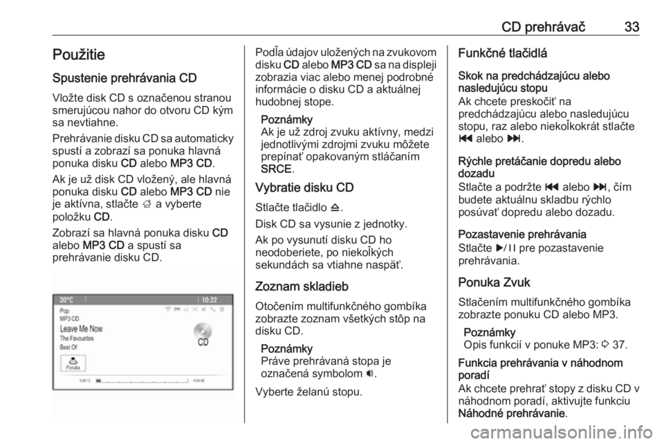 OPEL CASCADA 2016  Návod na obsluhu informačného systému (in Slovak) CD prehrávač33PoužitieSpustenie prehrávania CD
Vložte disk CD s označenou stranou
smerujúcou nahor do otvoru CD kým
sa nevtiahne.
Prehrávanie disku CD sa automaticky spustí a zobrazí sa pon