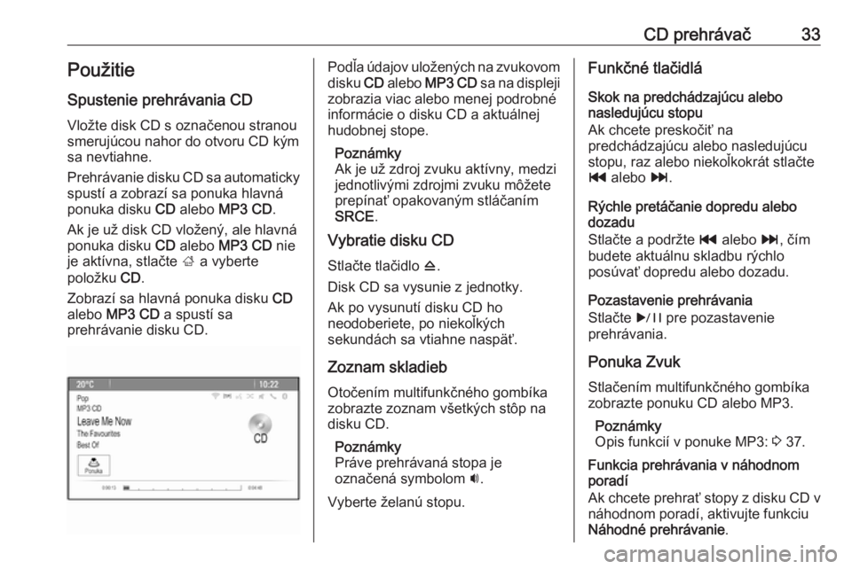 OPEL CASCADA 2016 Návod na obsluhu informačného systému (in Slovak) CD prehrávač33PoužitieSpustenie prehrávania CD
Vložte disk CD s označenou stranou
smerujúcou nahor do otvoru CD kým
sa nevtiahne.
Prehrávanie disku CD sa automaticky spustí a zobrazí sa pon OPEL CASCADA 2016 Návod na obsluhu informačného systému (in Slovak) CD prehrávač33PoužitieSpustenie prehrávania CD
Vložte disk CD s označenou stranou
smerujúcou nahor do otvoru CD kým
sa nevtiahne.
Prehrávanie disku CD sa automaticky spustí a zobrazí sa pon