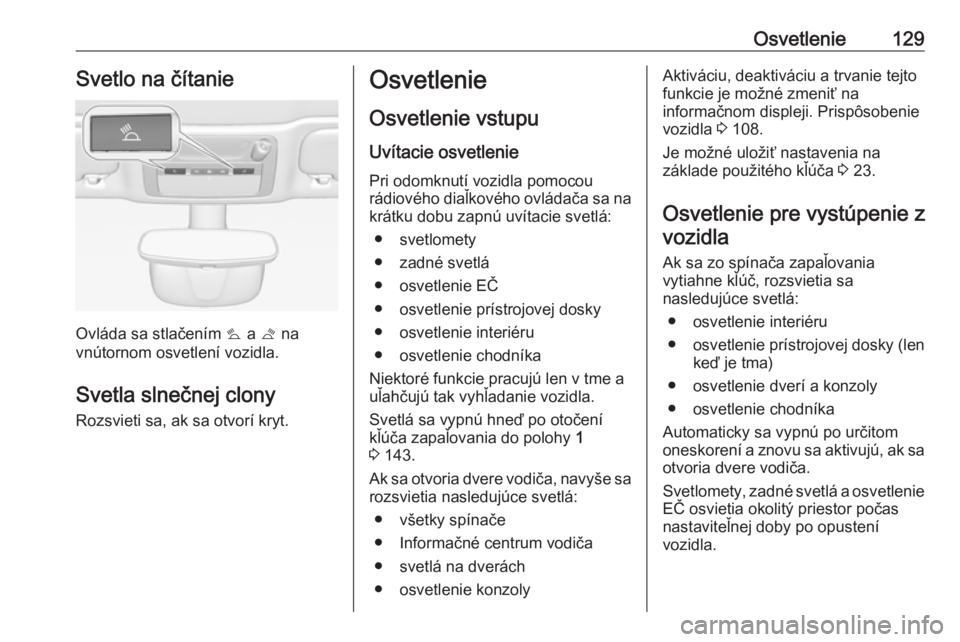 OPEL CASCADA 2016  Používateľská príručka (in Slovak) Osvetlenie129Svetlo na čítanie
Ovláda sa stlačením s a  t na
vnútornom osvetlení vozidla.
Svetla slnečnej clony Rozsvieti sa, ak sa otvorí kryt.
Osvetlenie
Osvetlenie vstupu
Uvítacie osvetle