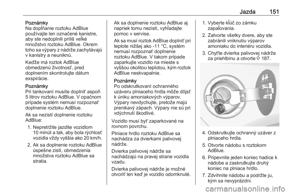 OPEL CASCADA 2016  Používateľská príručka (in Slovak) Jazda151Poznámky
Na dopĺňanie roztoku AdBlue
používajte len označené kanistre,
aby ste nedoplnili príliš veľké
množstvo roztoku AdBlue. Okrem toho sa výpary z nádrže zachytávajú
v kan