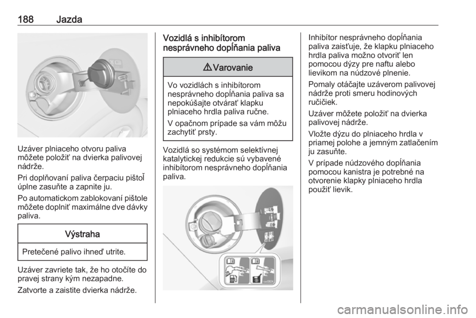 OPEL CASCADA 2016  Používateľská príručka (in Slovak) 188Jazda
Uzáver plniaceho otvoru paliva
môžete položiť na dvierka palivovej
nádrže.
Pri doplňovaní paliva čerpaciu pištoľ
úplne zasuňte a zapnite ju.
Po automatickom zablokovaní pištol