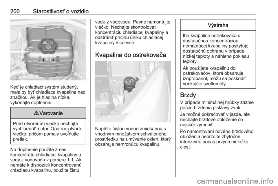 OPEL CASCADA 2016  Používateľská príručka (in Slovak) 200Starostlivosť o vozidlo
Keď je chladiaci systém studený,
mala by byť chladiaca kvapalina nad
značkou. Ak je hladina nízka,
vykonajte doplnenie.
9 Varovanie
Pred otvorením viečka nechajte
v