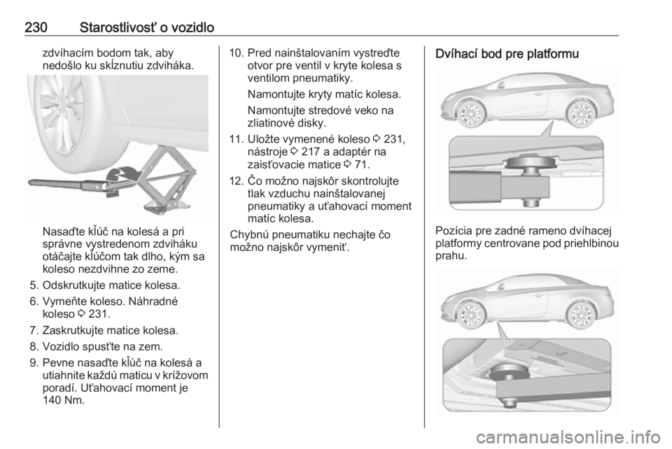 OPEL CASCADA 2016  Používateľská príručka (in Slovak) 230Starostlivosť o vozidlozdvíhacím bodom tak, aby
nedošlo ku skĺznutiu zdviháka.
Nasaďte kľúč na kolesá a pri
správne vystredenom zdviháku
otáčajte kľúčom tak dlho, kým sa
koleso n