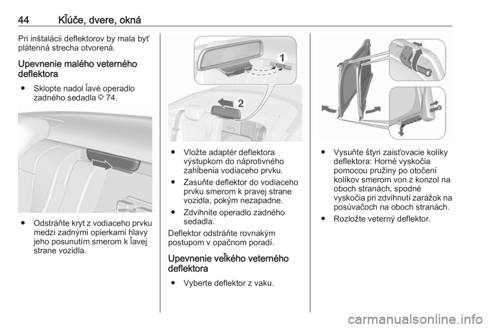 OPEL CASCADA 2016  Používateľská príručka (in Slovak) 44Kľúče, dvere, oknáPri inštalácii deflektorov by mala byť
plátenná strecha otvorená.
Upevnenie malého veterného
deflektora
● Sklopte nadol ľavé operadlo zadného sedadla  3 74.
● Od