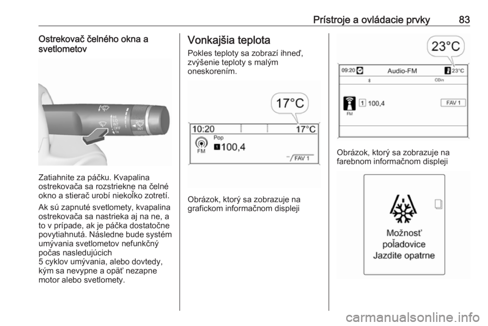 OPEL CASCADA 2016  Používateľská príručka (in Slovak) Prístroje a ovládacie prvky83Ostrekovač čelného okna a
svetlometov
Zatiahnite za páčku. Kvapalina
ostrekovača sa rozstriekne na čelné
okno a stierač urobí niekoľko zotretí.
Ak sú zapnut
